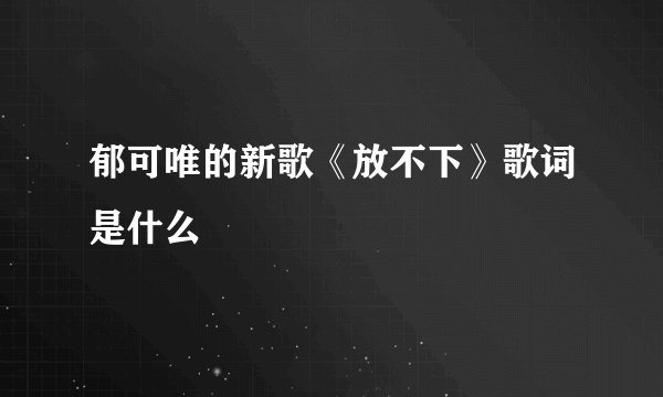 郁可唯的新歌《放不下》歌词是什么