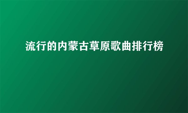 流行的内蒙古草原歌曲排行榜