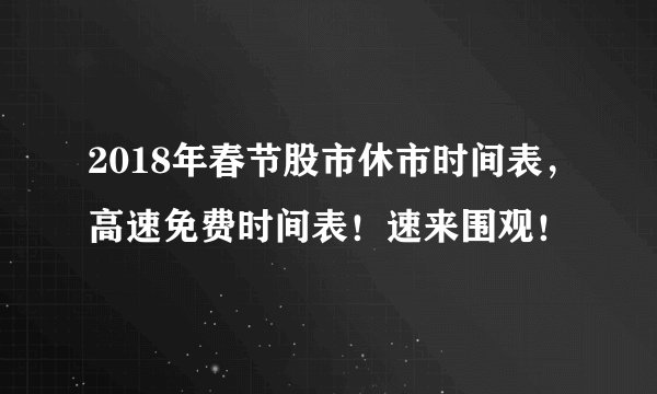 2018年春节股市休市时间表，高速免费时间表！速来围观！