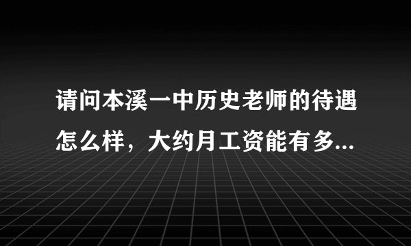 请问本溪一中历史老师的待遇怎么样，大约月工资能有多少钱？哪里的房价和消费水平如何？谢谢！！！