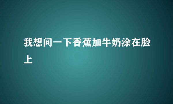 我想问一下香蕉加牛奶涂在脸上