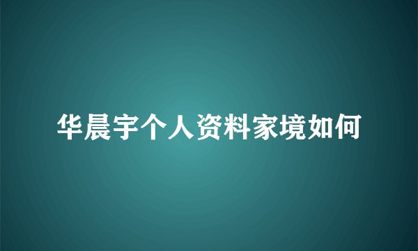华晨宇个人资料家境如何
