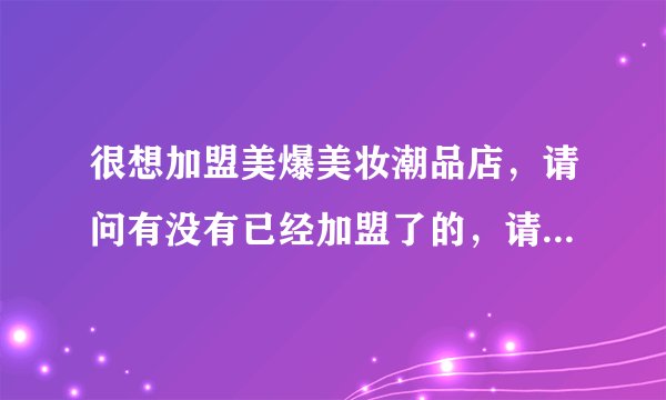 很想加盟美爆美妆潮品店，请问有没有已经加盟了的，请给些意见，谢谢！