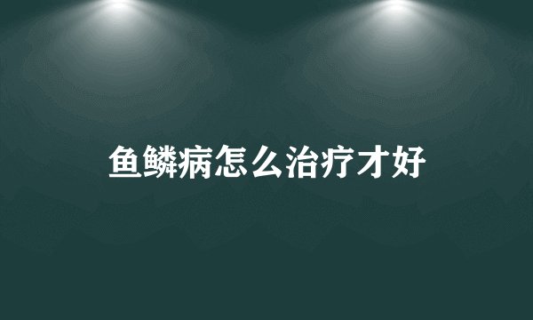 鱼鳞病怎么治疗才好