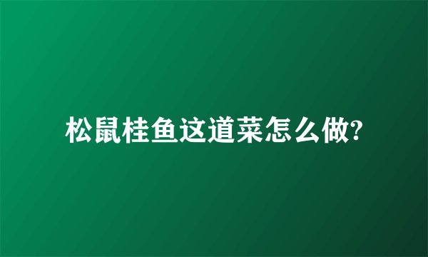 松鼠桂鱼这道菜怎么做?