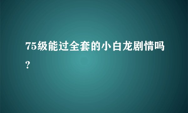 75级能过全套的小白龙剧情吗?