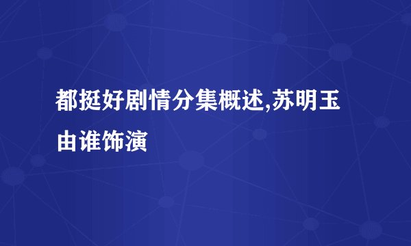 都挺好剧情分集概述,苏明玉由谁饰演