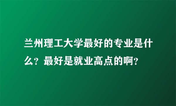 兰州理工大学最好的专业是什么?最好是就业高点的啊?