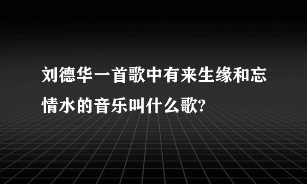 刘德华一首歌中有来生缘和忘情水的音乐叫什么歌?