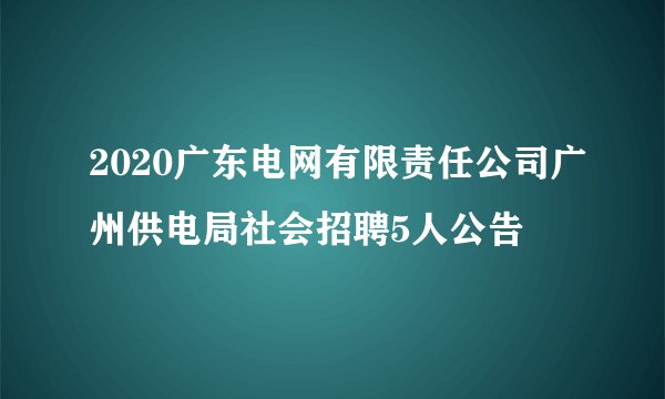 2020广东电网有限责任公司广州供电局社会招聘5人公告