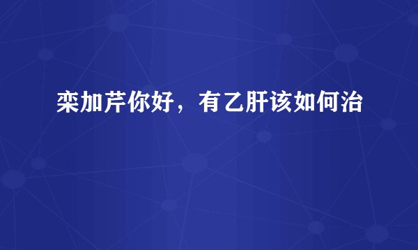 栾加芹你好，有乙肝该如何治