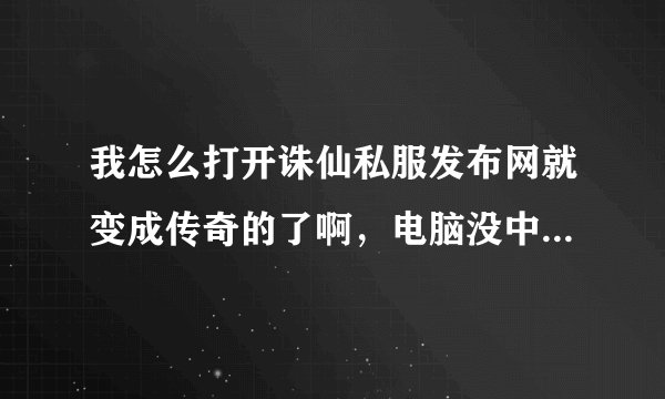 我怎么打开诛仙私服发布网就变成传奇的了啊，电脑没中毒，一切都正常啊、