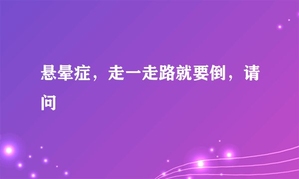 悬晕症，走一走路就要倒，请问