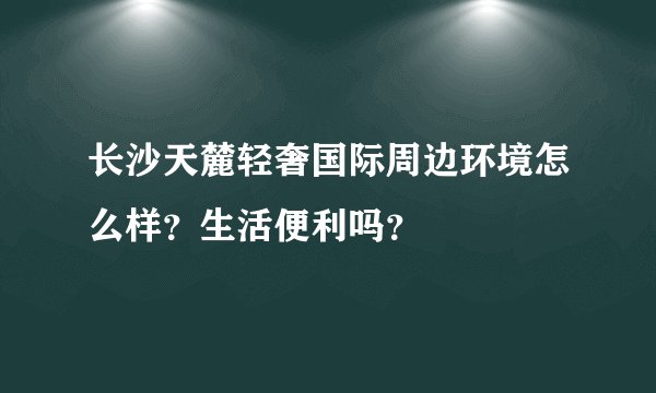 长沙天麓轻奢国际周边环境怎么样？生活便利吗？
