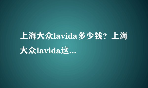 上海大众lavida多少钱？上海大众lavida这款车在什么价位？