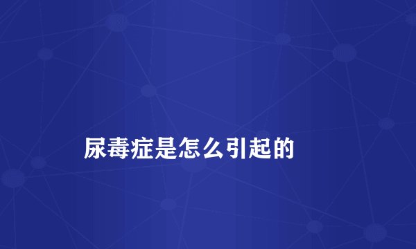
    尿毒症是怎么引起的
  