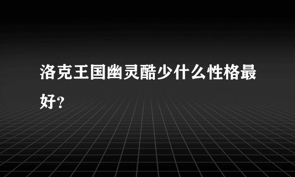 洛克王国幽灵酷少什么性格最好？
