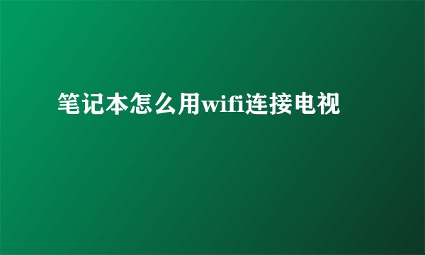 笔记本怎么用wifi连接电视