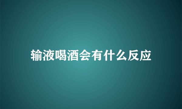 输液喝酒会有什么反应