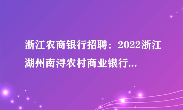 浙江农商银行招聘：2022浙江湖州南浔农村商业银行春季招聘35人