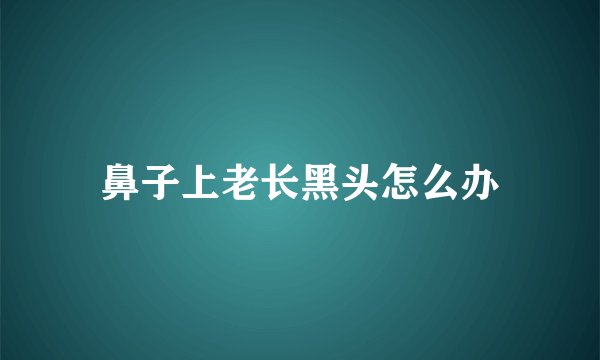 鼻子上老长黑头怎么办
