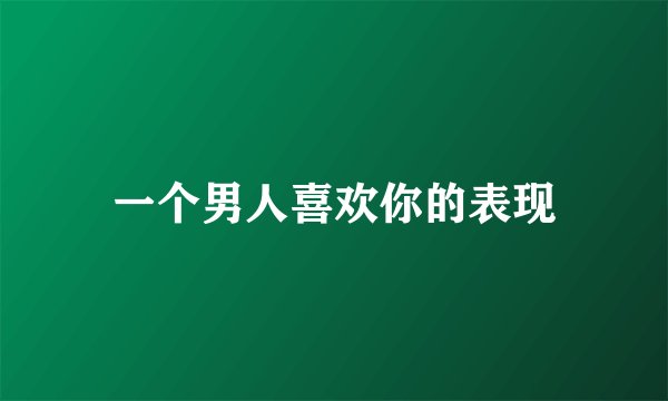一个男人喜欢你的表现