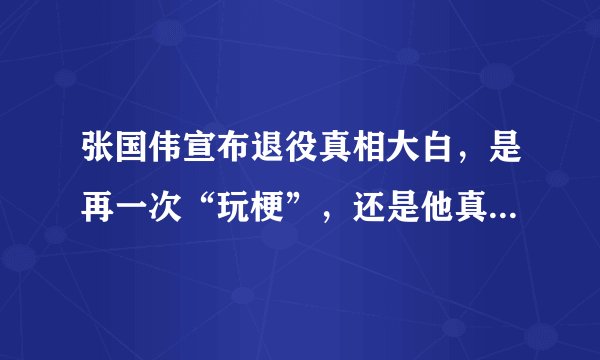 张国伟宣布退役真相大白，是再一次“玩梗”，还是他真的离开了