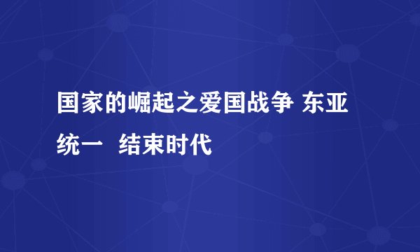 国家的崛起之爱国战争 东亚  统一  结束时代