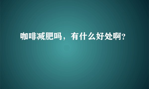 咖啡减肥吗，有什么好处啊？