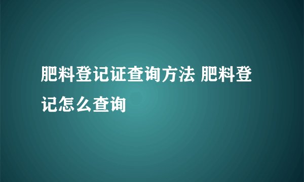 肥料登记证查询方法 肥料登记怎么查询