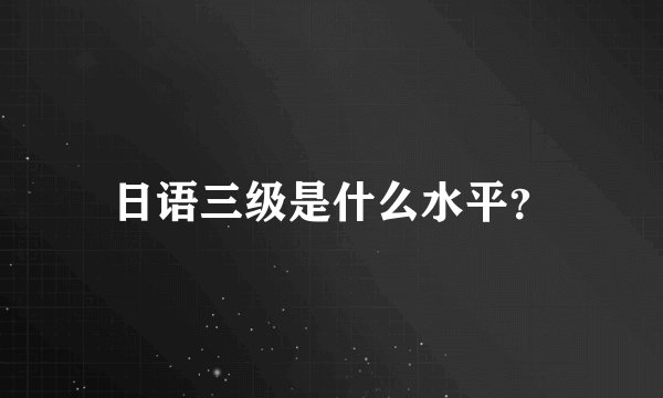 日语三级是什么水平？