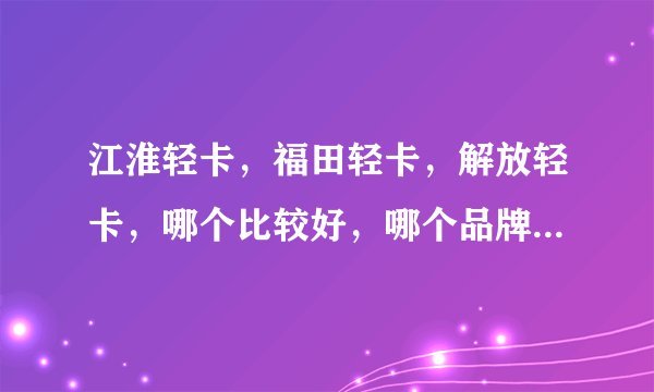 江淮轻卡，福田轻卡，解放轻卡，哪个比较好，哪个品牌的车价格低？