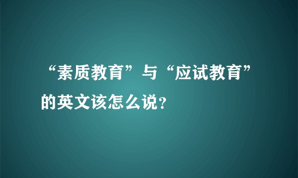 “素质教育”与“应试教育”的英文该怎么说？