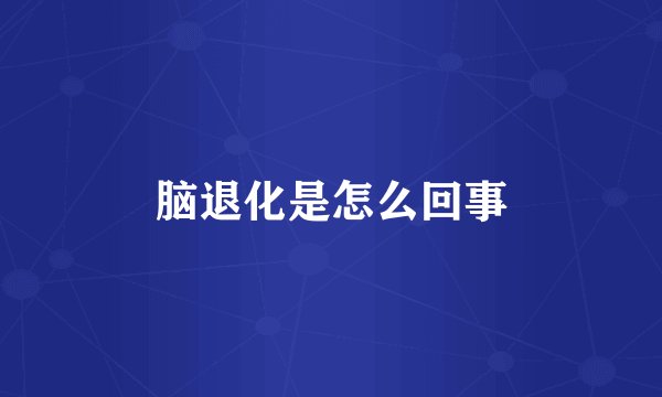 脑退化是怎么回事