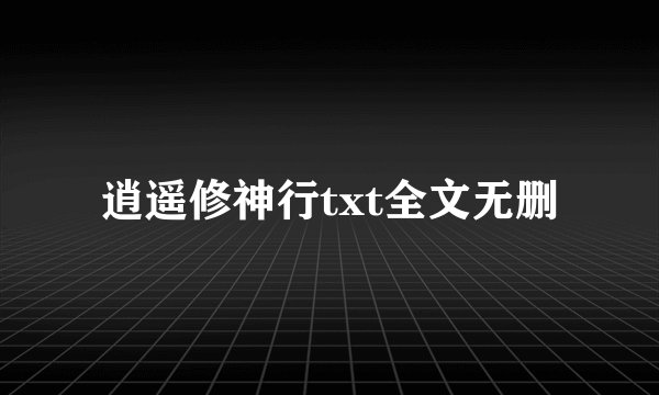 逍遥修神行txt全文无删