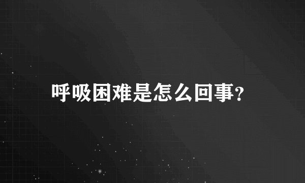 呼吸困难是怎么回事？