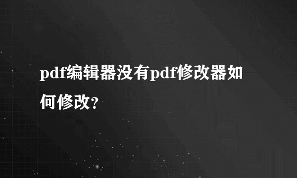 pdf编辑器没有pdf修改器如何修改？