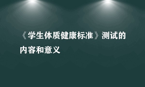 《学生体质健康标准》测试的内容和意义