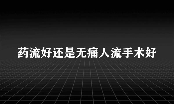 药流好还是无痛人流手术好