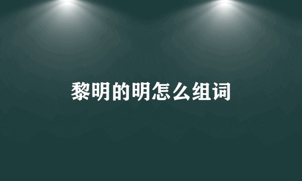 黎明的明怎么组词