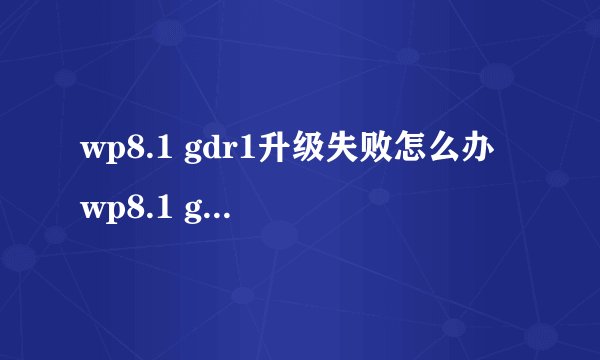 wp8.1 gdr1升级失败怎么办 wp8.1 gdr1升级失败的解决办法 -电脑资料