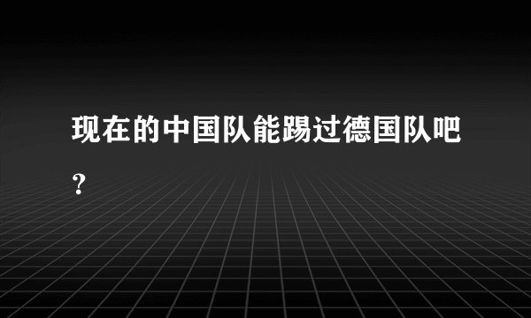现在的中国队能踢过德国队吧?