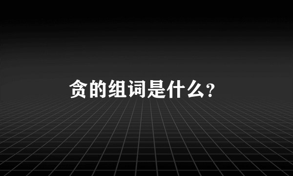 贪的组词是什么？