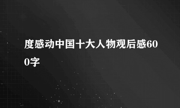 度感动中国十大人物观后感600字