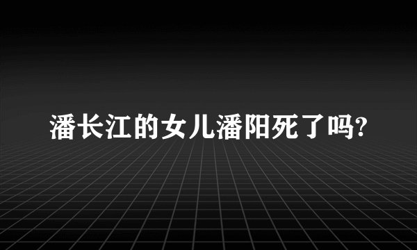 潘长江的女儿潘阳死了吗?
