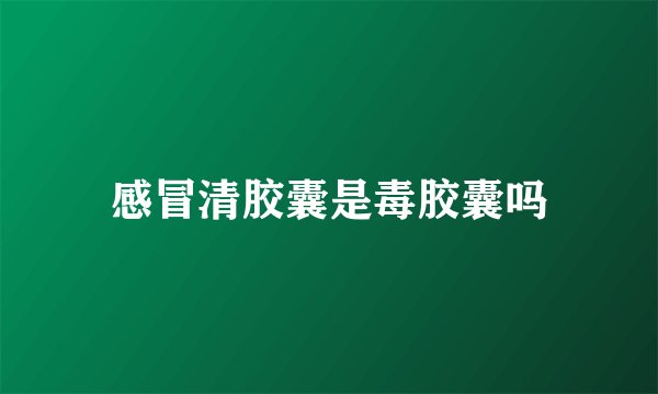 感冒清胶囊是毒胶囊吗