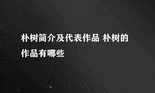 朴树简介及代表作品 朴树的作品有哪些