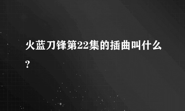 火蓝刀锋第22集的插曲叫什么？