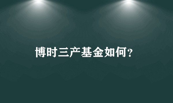 博时三产基金如何？