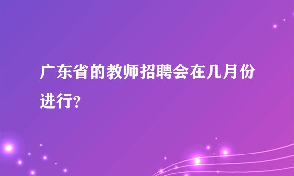 广东省的教师招聘会在几月份进行？